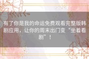 有了你是我的命运免费观看完整版韩剧应用，让你的周末出门变“坐着看剧”！