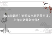 2021年最新主流游戏电脑配置测评，带你玩转最新大作！