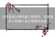 从外观设计到机器人智能化，这就是仿人机器人设计图纸的全部