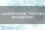 angel微电影在线观看，为你打造最流畅的高清影视体验！