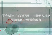 学会科技并关心环境：儿童无人机培训机构的环保理念教育