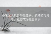 小米无人机自带摄像头，航拍技巧分享，让你成为摄影高手