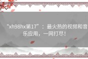 “xh98hx第17”：最火热的视频和音乐应用，一网打尽！