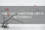 机器人时代：让威武的机器人图片为我们开创新纪元