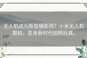 无人机成为新型摄影师？小米无人机跟拍，变身新时代拍照玩具。