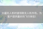 大疆无人机时速领跑无人机市场，为客户提供最好的飞行体验！
