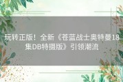 玩转正版！全新《苍蓝战士奥特曼18集DB特摄版》引领潮流