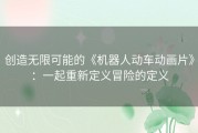 创造无限可能的《机器人动车动画片》：一起重新定义冒险的定义