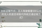 创新运输方式：无人驾驶载重500公斤的无人机是否将取代传统交通运输方式？