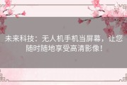 未来科技：无人机手机当屏幕，让您随时随地享受高清影像！