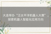 大连举办“泛太平洋机器人大赛”，探索机器人智能化应用方向