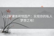 小12萝裸体视频国产：实现你的私人梦想之地！