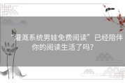 “灌溉系统男娃免费阅读”已经陪伴你的阅读生活了吗？