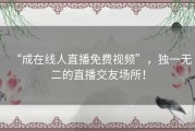 “成在线人直播免费视频”，独一无二的直播交友场所！