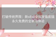 打破传统界限：新x8x8皇冠拔牐拨牐永久免费的全新级体验