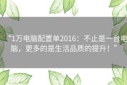 “1万电脑配置单2016：不止是一台电脑，更多的是生活品质的提升！”