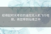 经得起时光考验的遥控无人机飞行视频，将您带到仙境之中