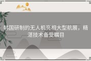 韩国研制的无人机亮相大型航展，精湛技术备受瞩目