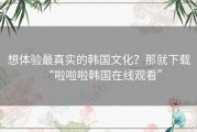 想体验最真实的韩国文化？那就下载“啦啦啦韩国在线观看”