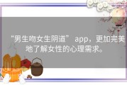 “男生吻女生阴道” app，更加完美地了解女性的心理需求。