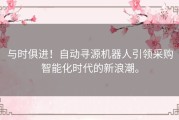 与时俱进！自动寻源机器人引领采购智能化时代的新浪潮。