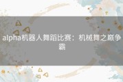 alpha机器人舞蹈比赛：机械舞之巅争霸