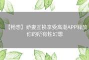 【畅想】娇妻互换享受高潮APP释放你的所有性幻想