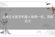 上海交大医学机器人驰骋一线，贡献巨大