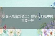 机器人轨道安装工：数字化制造中的重要一环