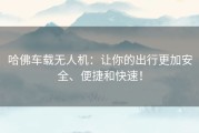 哈佛车载无人机：让你的出行更加安全、便捷和快速！