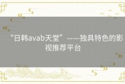 “日韩avab天堂”——独具特色的影视推荐平台