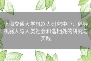 上海交通大学机器人研究中心：倡导机器人与人类社会和谐相处的研究与实践