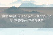 蜜芽.miya188.cnn永不失联app：让您时刻保持与世界的联系