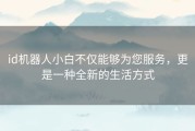 id机器人小白不仅能够为您服务，更是一种全新的生活方式