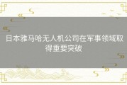 日本雅马哈无人机公司在军事领域取得重要突破