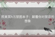 照美冥h污禁图本子：颠覆你对禁忌的想象