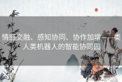 情感交融、感知协同、协作加增——类人类机器人的智能协同园