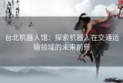 台北机器人馆：探索机器人在交通运输领域的未来前景