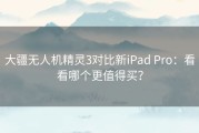 大疆无人机精灵3对比新iPad Pro：看看哪个更值得买？