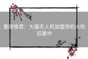 重磅推荐：大疆无人机加盟商机火热招募中