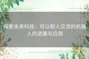 探索未来科技：可以和人交流的机器人的进展与应用