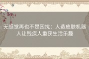 无感觉再也不是困扰：人造皮肤机器人让残疾人重获生活乐趣