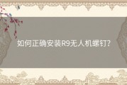 如何正确安装R9无人机螺钉？