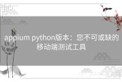 appium python版本：您不可或缺的移动端测试工具