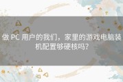 做 PC 用户的我们，家里的游戏电脑装机配置够硬核吗？