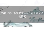 跨越天空，畅享未来——西安大疆无人机官网
