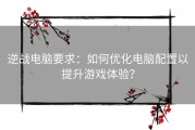 逆战电脑要求：如何优化电脑配置以提升游戏体验？