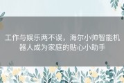 工作与娱乐两不误，海尔小帅智能机器人成为家庭的贴心小助手