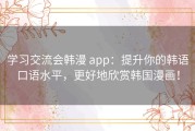 学习交流会韩漫 app：提升你的韩语口语水平，更好地欣赏韩国漫画！