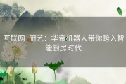 互联网+厨艺：华帝机器人带你跨入智能厨房时代